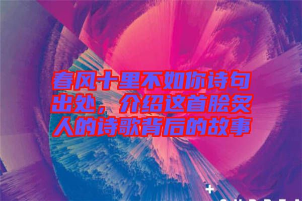 春風(fēng)十里不如你詩句出處，介紹這首膾炙人的詩歌背后的故事