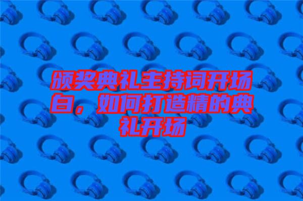 頒獎(jiǎng)典禮主持詞開(kāi)場(chǎng)白，如何打造精的典禮開(kāi)場(chǎng)