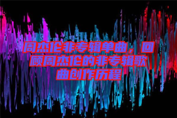 周杰倫非專(zhuān)輯單曲，回顧周杰倫的非專(zhuān)輯歌曲創(chuàng)作歷程