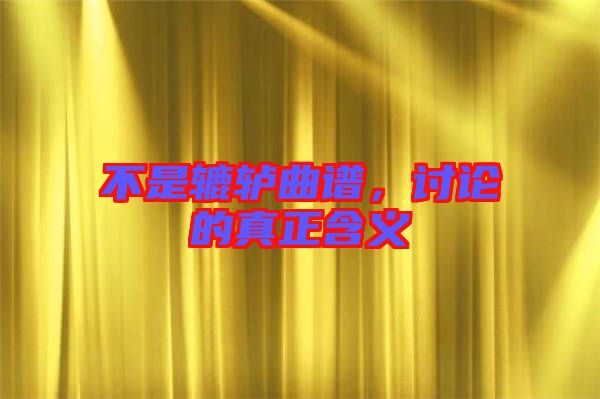 不是轆轤曲譜，討論的真正含義