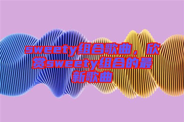 sweety組合歌曲，欣賞sweety組合的最新歌曲