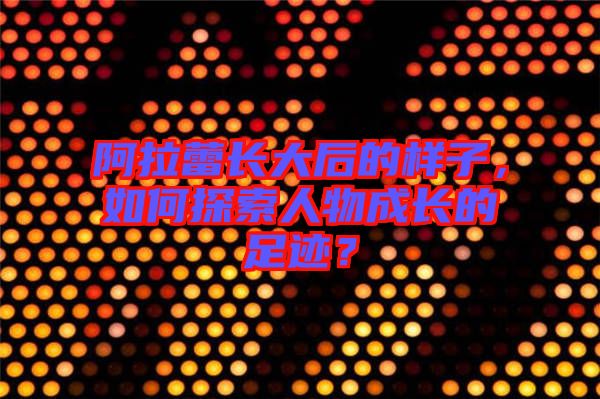 阿拉蕾長大后的樣子，如何探索人物成長的足跡？