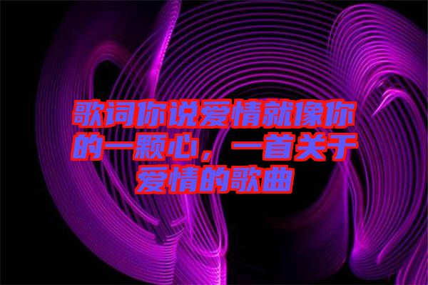 歌詞你說愛情就像你的一顆心，一首關(guān)于愛情的歌曲
