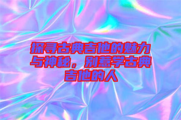 探尋古典吉他的魅力與神秘，別惹學(xué)古典吉他的人