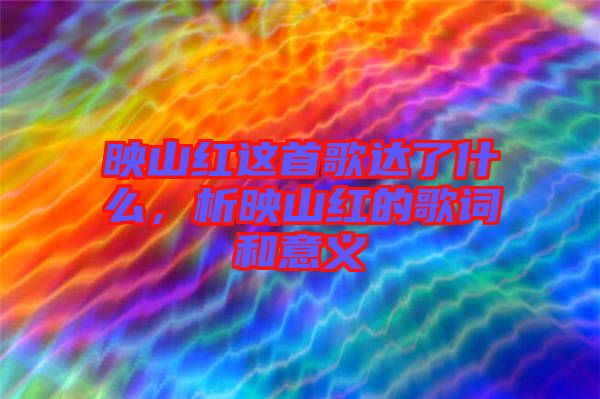映山紅這首歌達(dá)了什么，析映山紅的歌詞和意義