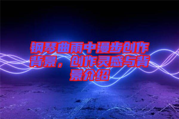 鋼琴曲雨中漫步創(chuàng)作背景，創(chuàng)作靈感與背景介紹