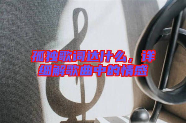 孤獨(dú)歌詞達(dá)什么，詳細(xì)解歌曲中的情感