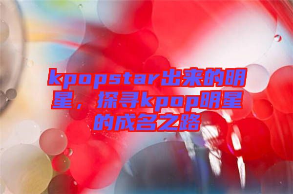 kpopstar出來的明星，探尋kpop明星的成名之路