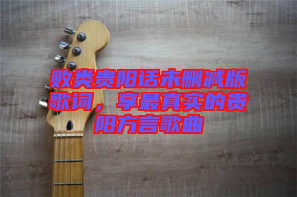敗類貴陽(yáng)話未刪減版歌詞，享最真實(shí)的貴陽(yáng)方言歌曲