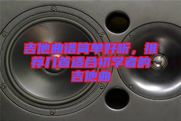 吉他曲譜簡單好聽，推薦幾首適合初學(xué)者的吉他曲