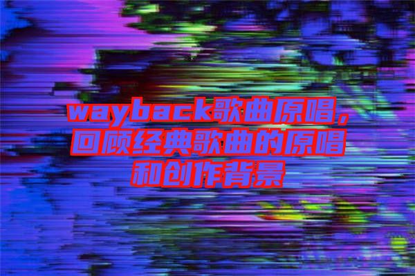 wayback歌曲原唱，回顧經(jīng)典歌曲的原唱和創(chuàng)作背景