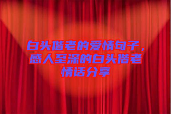 白頭偕老的愛情句子，感人至深的白頭偕老情話分享