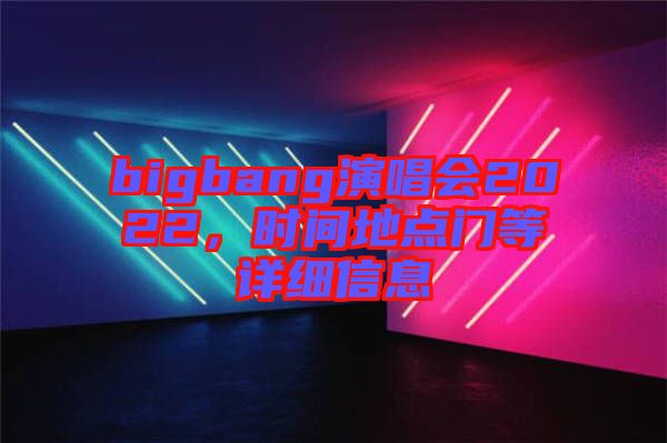 bigbang演唱會2022，時間地點門等詳細信息