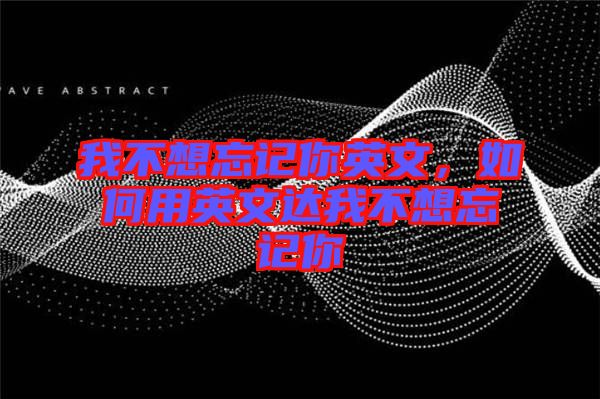 我不想忘記你英文，如何用英文達(dá)我不想忘記你