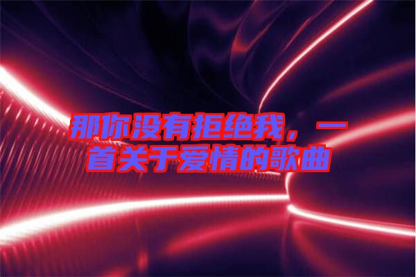 那你沒有拒絕我，一首關(guān)于愛情的歌曲