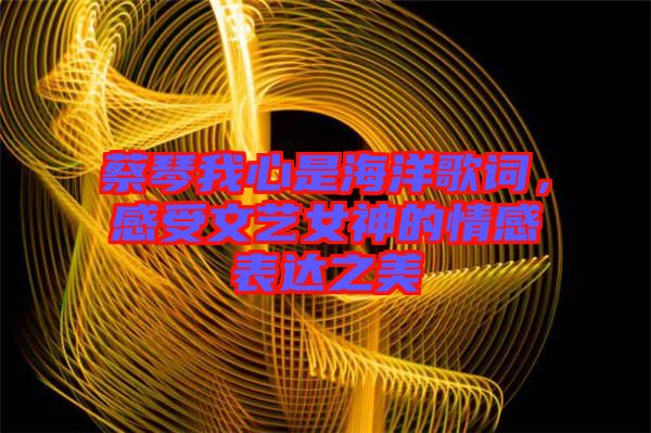 蔡琴我心是海洋歌詞，感受文藝女神的情感表達(dá)之美