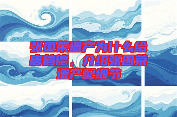 張國榮遺產(chǎn)為什么給唐鶴德，介紹張國榮遺產(chǎn)配細(xì)節(jié)