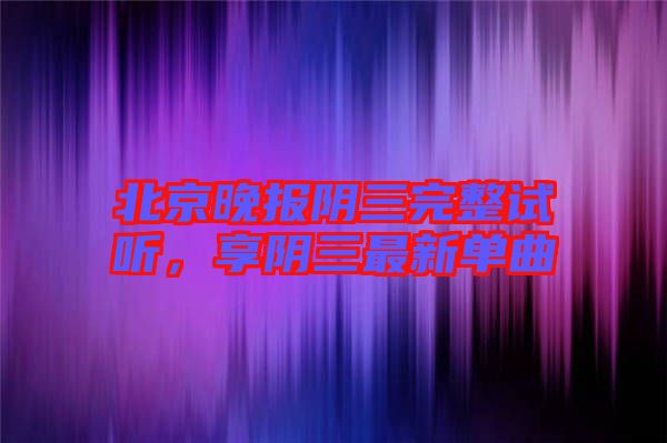 北京晚報(bào)陰三完整試聽，享陰三最新單曲