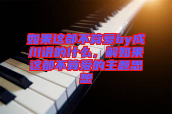 如果這都不算愛by成川講的什么，解如果這都不算愛的主題思想