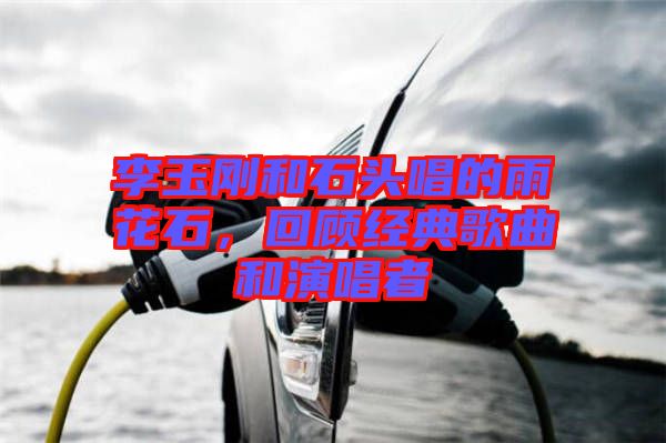 李玉剛和石頭唱的雨花石，回顧經(jīng)典歌曲和演唱者