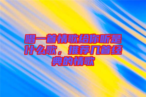 唱一首情歌給你聽是什么歌，推薦幾首經(jīng)典的情歌