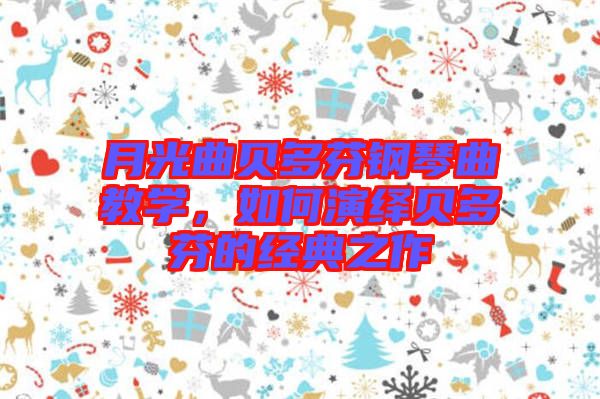 月光曲貝多芬鋼琴曲教學，如何演繹貝多芬的經(jīng)典之作
