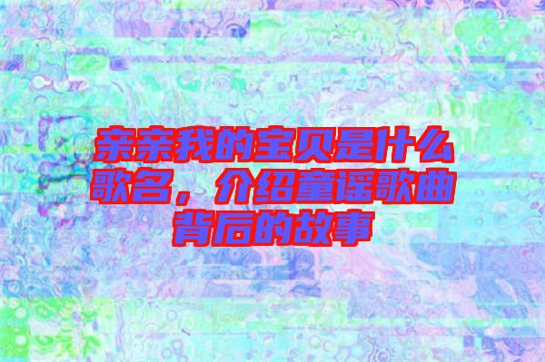 親親我的寶貝是什么歌名，介紹童謠歌曲背后的故事