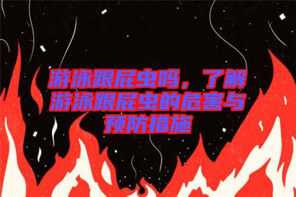 游泳跟屁蟲嗎，了解游泳跟屁蟲的危害與預(yù)防措施