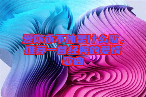 愛你永不休是什么歌，推薦一首經(jīng)典的愛情歌曲