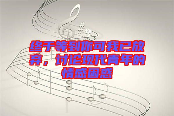終于等到你可我已放棄，討論現(xiàn)代青年的情感困惑