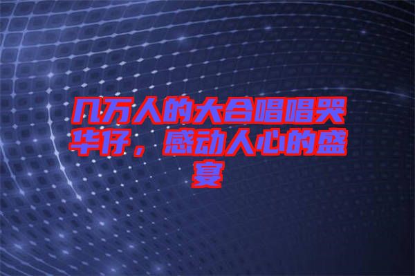 幾萬人的大合唱唱哭華仔，感動(dòng)人心的盛宴