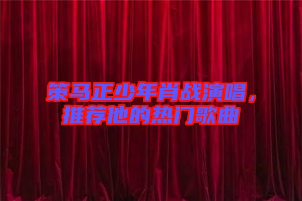 策馬正少年肖戰(zhàn)演唱，推薦他的熱門歌曲