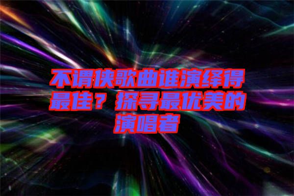不謂俠歌曲誰(shuí)演繹得最佳？探尋最優(yōu)美的演唱者