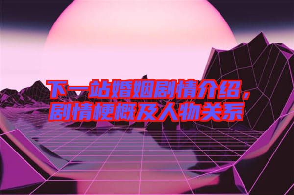 下一站婚姻劇情介紹，劇情梗概及人物關(guān)系