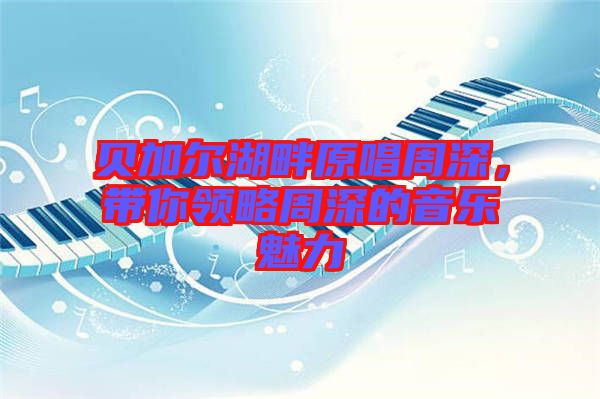 貝加爾湖畔原唱周深，帶你領(lǐng)略周深的音樂魅力