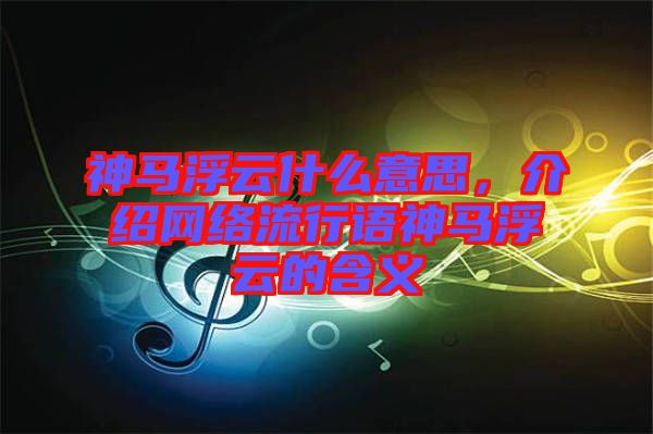 神馬浮云什么意思，介紹網(wǎng)絡(luò)流行語神馬浮云的含義