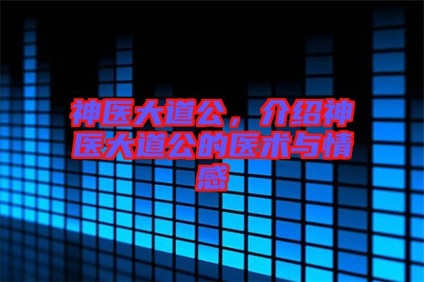神醫(yī)大道公，介紹神醫(yī)大道公的醫(yī)術與情感