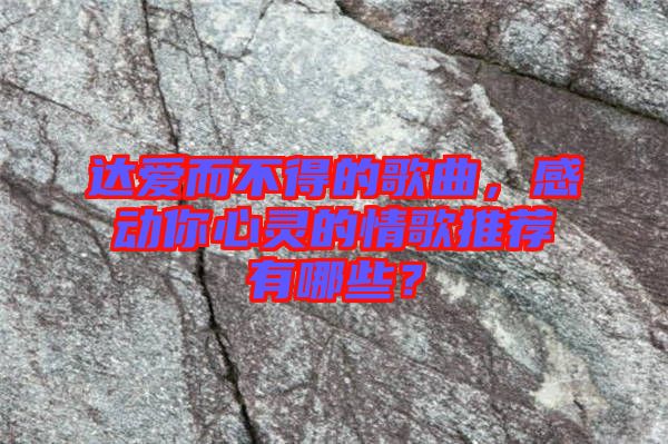 達(dá)愛而不得的歌曲，感動(dòng)你心靈的情歌推薦有哪些？