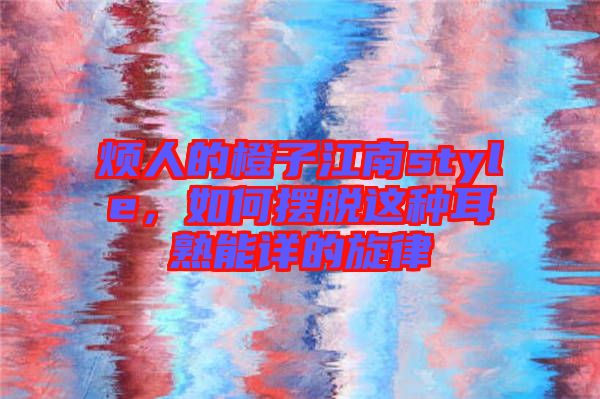 煩人的橙子江南style，如何擺脫這種耳熟能詳?shù)男? width=