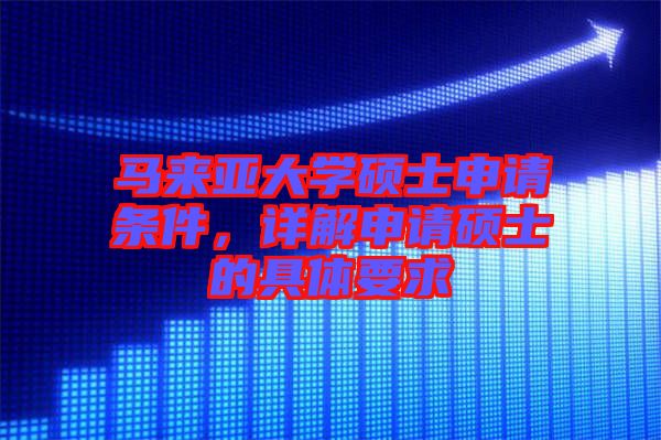 馬來亞大學碩士申請條件，詳解申請碩士的具體要求