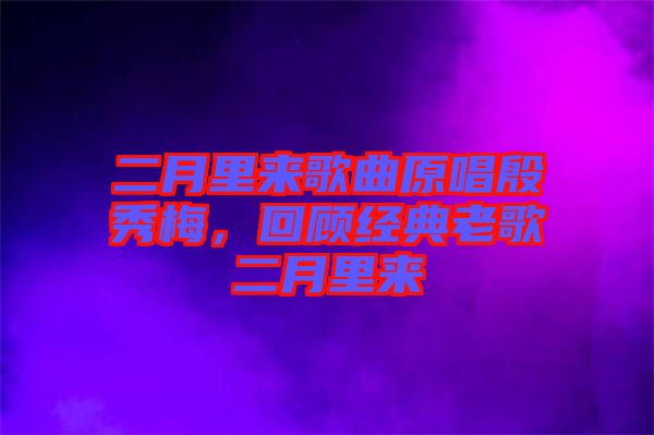 二月里來歌曲原唱殷秀梅，回顧經(jīng)典老歌二月里來