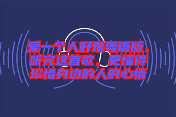 愛(ài)一個(gè)人好難粵語(yǔ)版，聽(tīng)完這首歌，更懂得珍惜身邊的人的心情