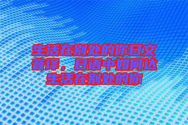 生活在別處的你日文音譯，日語(yǔ)中如何達(dá)生活在別處的你