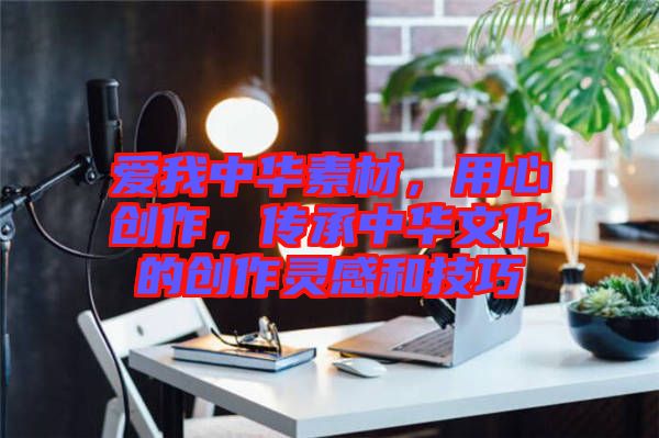 愛我中華素材，用心創(chuàng)作，傳承中華文化的創(chuàng)作靈感和技巧