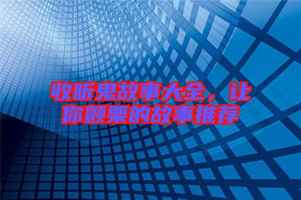 收聽鬼故事大全，讓你顫栗的故事推薦