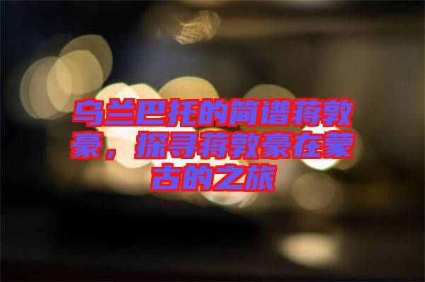 烏蘭巴托的簡譜蔣敦豪，探尋蔣敦豪在蒙古的之旅