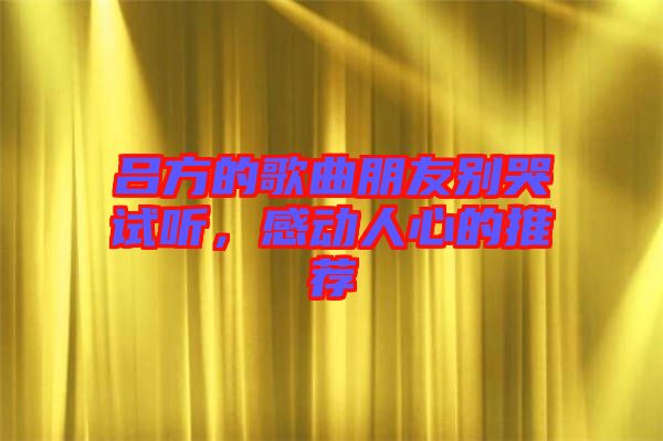 呂方的歌曲朋友別哭試聽(tīng)，感動(dòng)人心的推薦