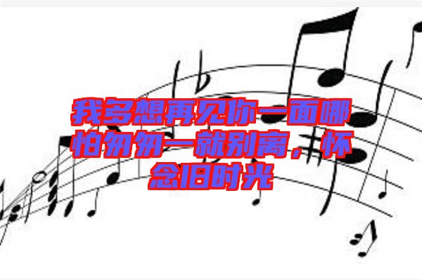 我多想再見你一面哪怕匆匆一就別離，懷念舊時(shí)光