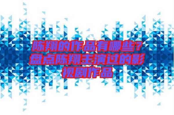 陳翔的作品有哪些？盤點(diǎn)陳翔主演過的影視劇作品