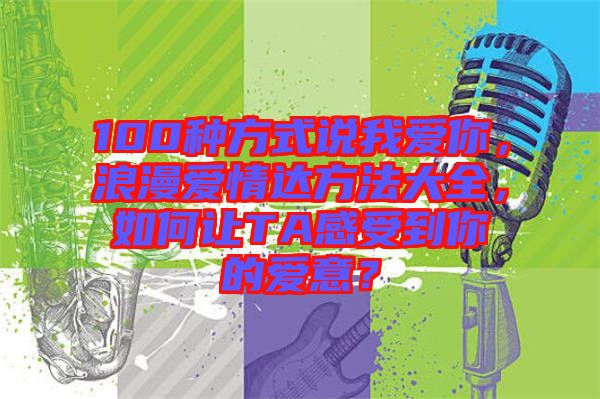 100種方式說我愛你，浪漫愛情達方法大全，如何讓TA感受到你的愛意？